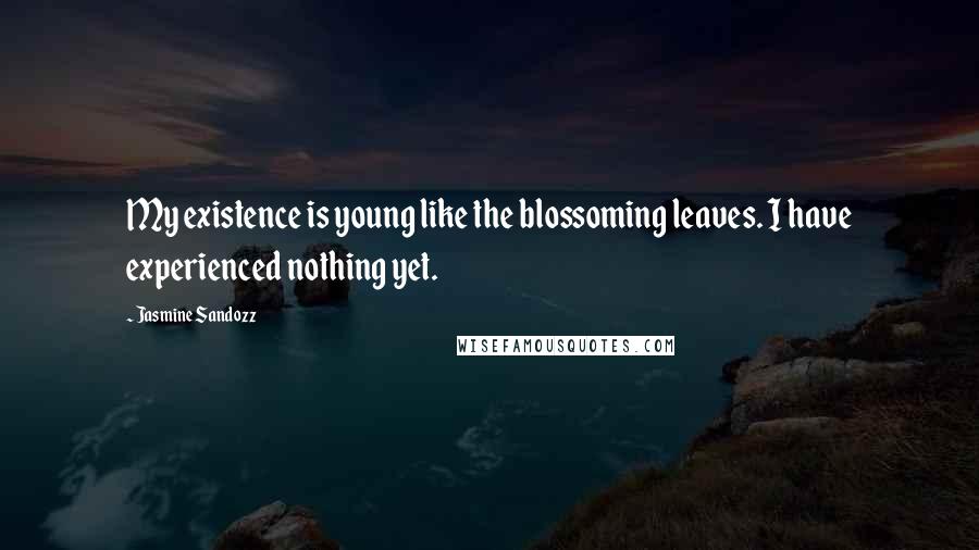 Jasmine Sandozz Quotes: My existence is young like the blossoming leaves. I have experienced nothing yet.