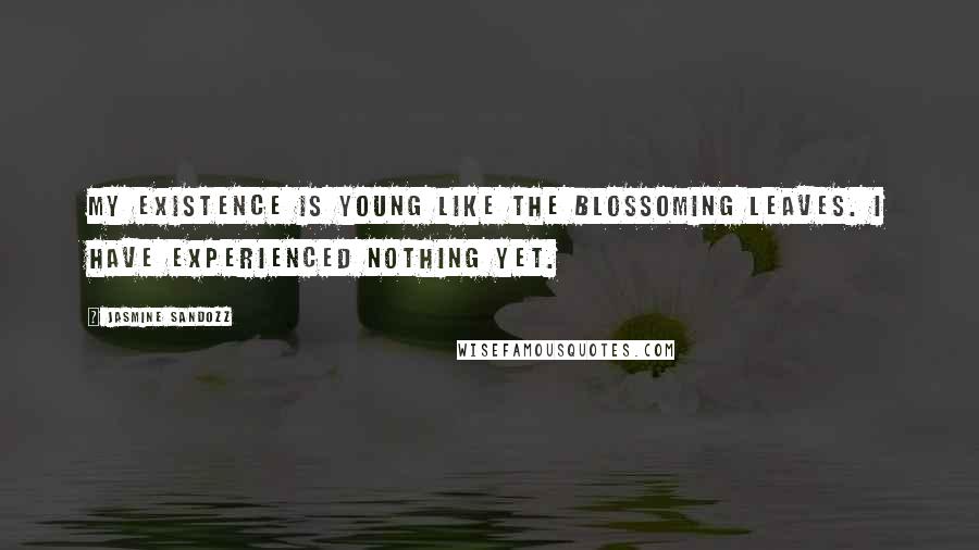 Jasmine Sandozz Quotes: My existence is young like the blossoming leaves. I have experienced nothing yet.