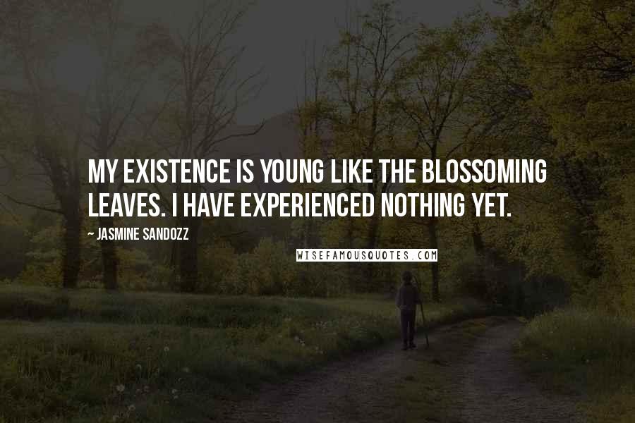 Jasmine Sandozz Quotes: My existence is young like the blossoming leaves. I have experienced nothing yet.
