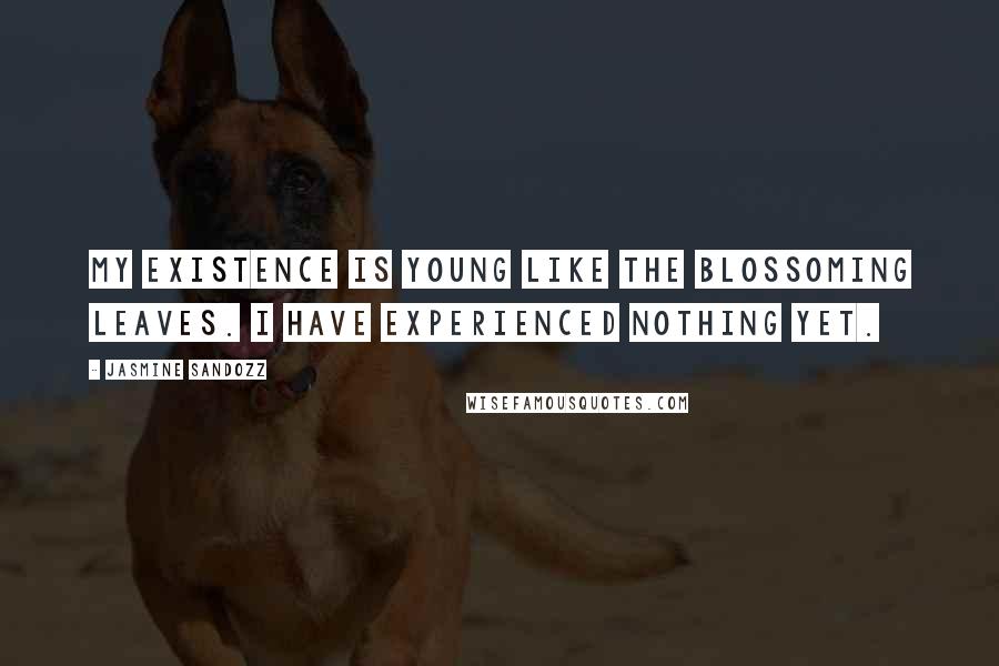 Jasmine Sandozz Quotes: My existence is young like the blossoming leaves. I have experienced nothing yet.