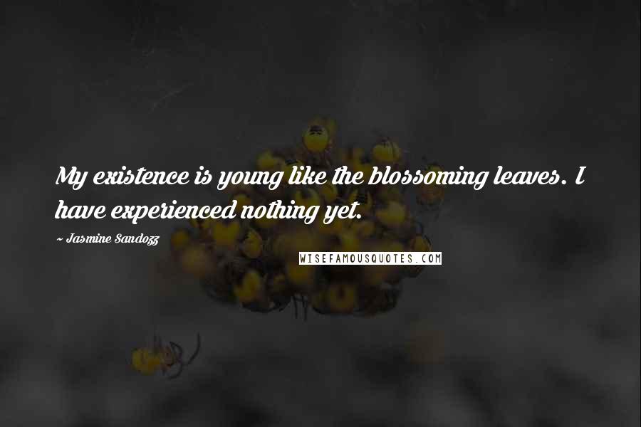 Jasmine Sandozz Quotes: My existence is young like the blossoming leaves. I have experienced nothing yet.