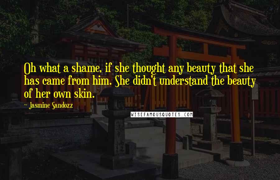 Jasmine Sandozz Quotes: Oh what a shame, if she thought any beauty that she has came from him. She didn't understand the beauty of her own skin.