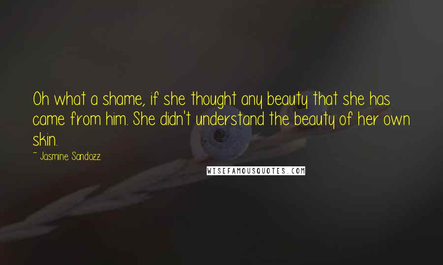 Jasmine Sandozz Quotes: Oh what a shame, if she thought any beauty that she has came from him. She didn't understand the beauty of her own skin.