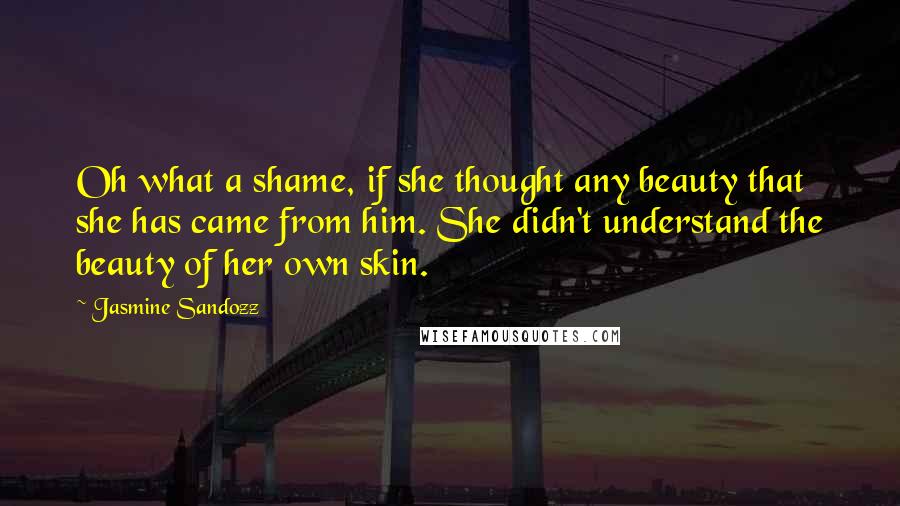 Jasmine Sandozz Quotes: Oh what a shame, if she thought any beauty that she has came from him. She didn't understand the beauty of her own skin.