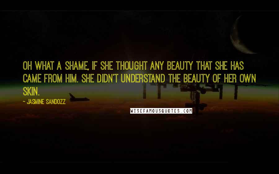 Jasmine Sandozz Quotes: Oh what a shame, if she thought any beauty that she has came from him. She didn't understand the beauty of her own skin.