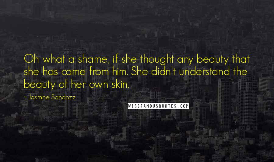 Jasmine Sandozz Quotes: Oh what a shame, if she thought any beauty that she has came from him. She didn't understand the beauty of her own skin.