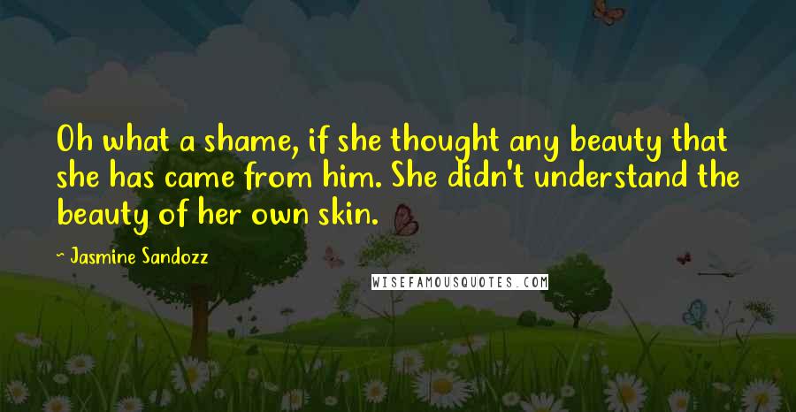 Jasmine Sandozz Quotes: Oh what a shame, if she thought any beauty that she has came from him. She didn't understand the beauty of her own skin.