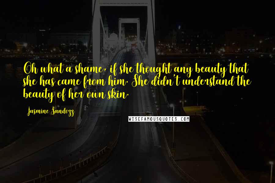 Jasmine Sandozz Quotes: Oh what a shame, if she thought any beauty that she has came from him. She didn't understand the beauty of her own skin.