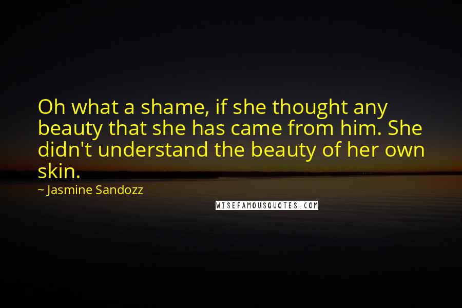 Jasmine Sandozz Quotes: Oh what a shame, if she thought any beauty that she has came from him. She didn't understand the beauty of her own skin.