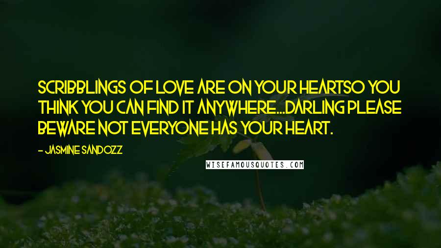 Jasmine Sandozz Quotes: Scribblings of love are on your heartSo you think you can find it anywhere...Darling please beware not everyone has your heart.