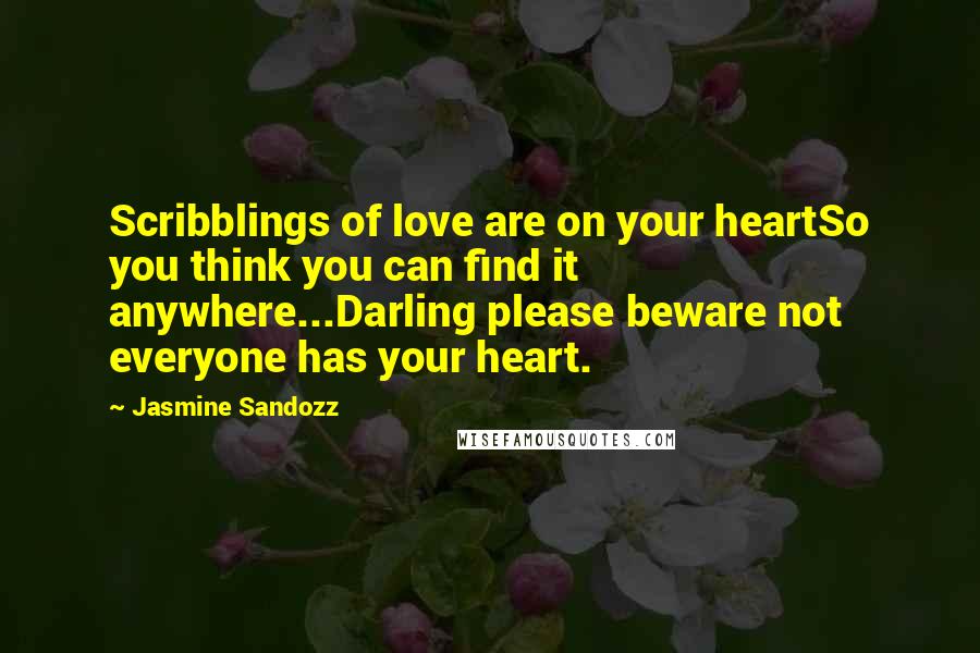 Jasmine Sandozz Quotes: Scribblings of love are on your heartSo you think you can find it anywhere...Darling please beware not everyone has your heart.