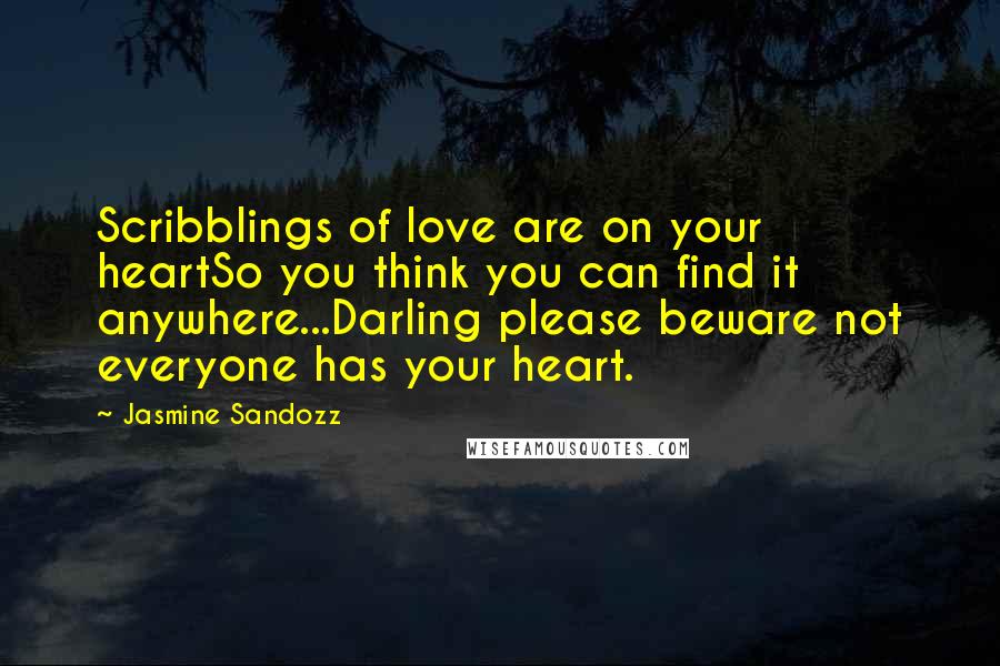 Jasmine Sandozz Quotes: Scribblings of love are on your heartSo you think you can find it anywhere...Darling please beware not everyone has your heart.