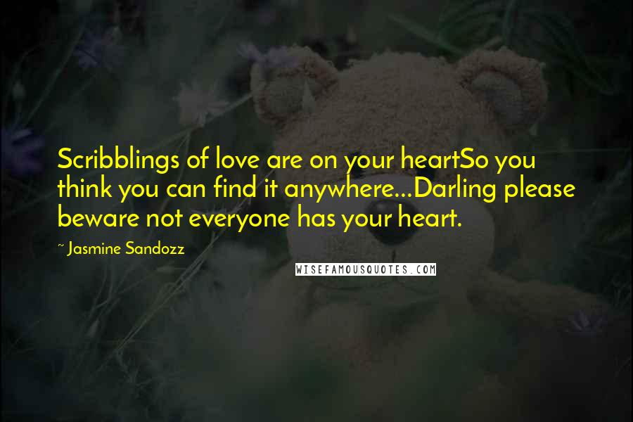 Jasmine Sandozz Quotes: Scribblings of love are on your heartSo you think you can find it anywhere...Darling please beware not everyone has your heart.