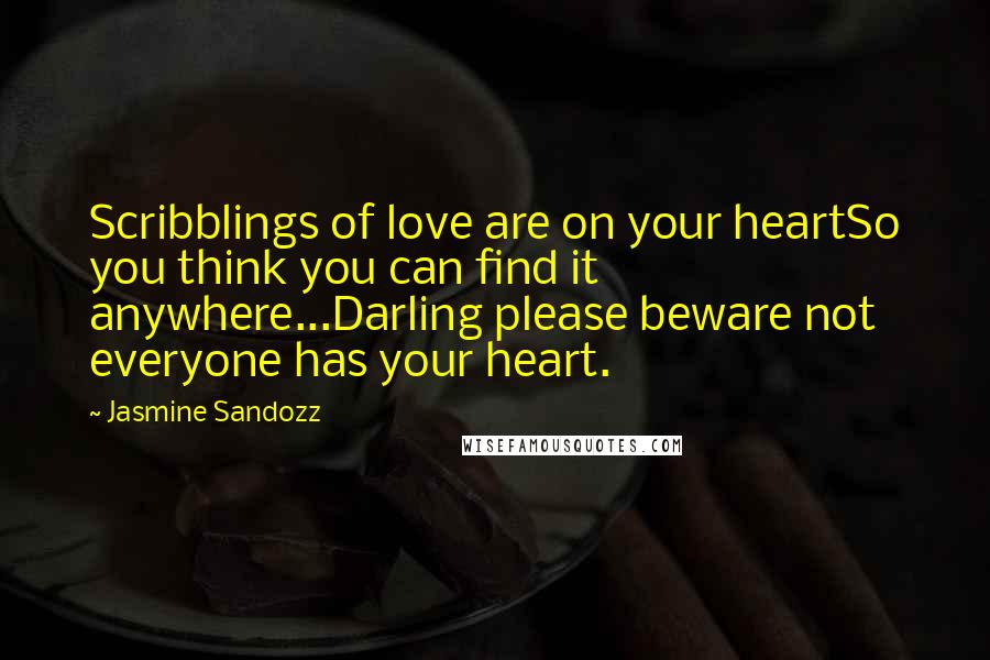 Jasmine Sandozz Quotes: Scribblings of love are on your heartSo you think you can find it anywhere...Darling please beware not everyone has your heart.