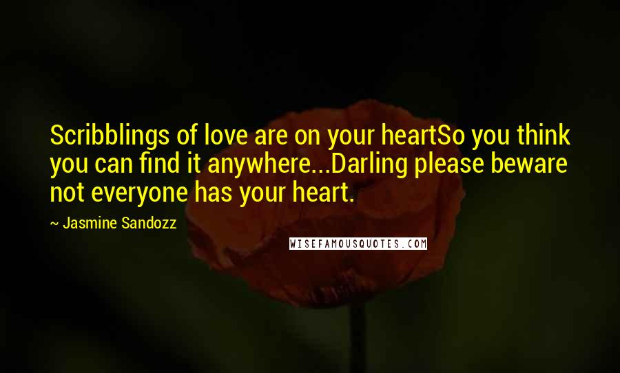 Jasmine Sandozz Quotes: Scribblings of love are on your heartSo you think you can find it anywhere...Darling please beware not everyone has your heart.