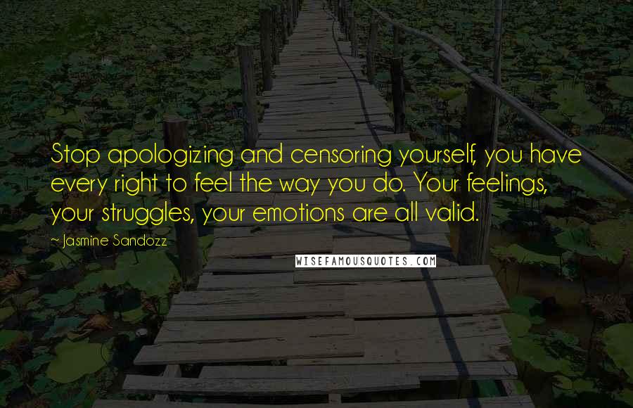 Jasmine Sandozz Quotes: Stop apologizing and censoring yourself, you have every right to feel the way you do. Your feelings, your struggles, your emotions are all valid.