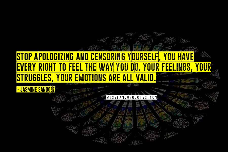 Jasmine Sandozz Quotes: Stop apologizing and censoring yourself, you have every right to feel the way you do. Your feelings, your struggles, your emotions are all valid.