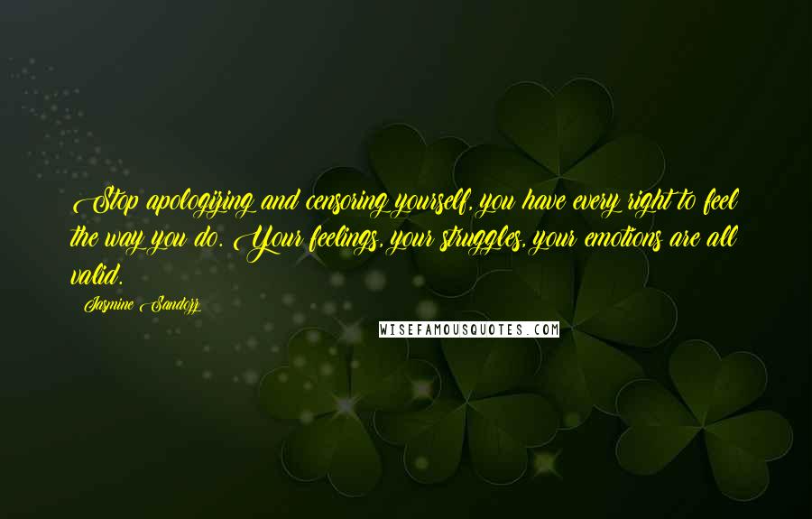 Jasmine Sandozz Quotes: Stop apologizing and censoring yourself, you have every right to feel the way you do. Your feelings, your struggles, your emotions are all valid.