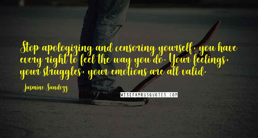 Jasmine Sandozz Quotes: Stop apologizing and censoring yourself, you have every right to feel the way you do. Your feelings, your struggles, your emotions are all valid.