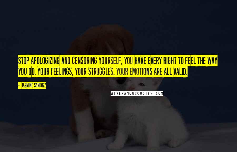 Jasmine Sandozz Quotes: Stop apologizing and censoring yourself, you have every right to feel the way you do. Your feelings, your struggles, your emotions are all valid.