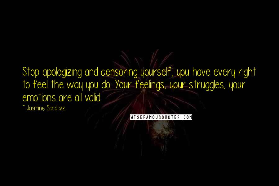 Jasmine Sandozz Quotes: Stop apologizing and censoring yourself, you have every right to feel the way you do. Your feelings, your struggles, your emotions are all valid.