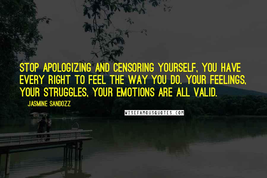 Jasmine Sandozz Quotes: Stop apologizing and censoring yourself, you have every right to feel the way you do. Your feelings, your struggles, your emotions are all valid.