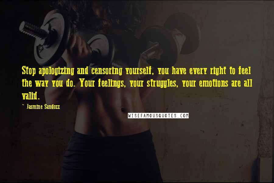 Jasmine Sandozz Quotes: Stop apologizing and censoring yourself, you have every right to feel the way you do. Your feelings, your struggles, your emotions are all valid.