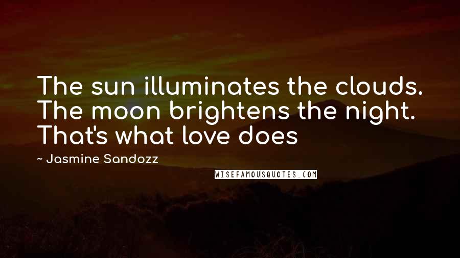 Jasmine Sandozz Quotes: The sun illuminates the clouds. The moon brightens the night. That's what love does