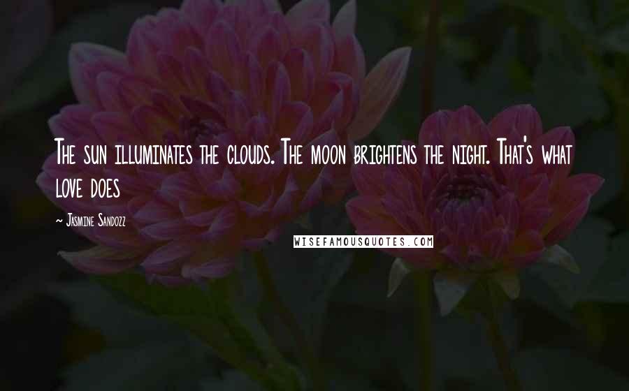 Jasmine Sandozz Quotes: The sun illuminates the clouds. The moon brightens the night. That's what love does