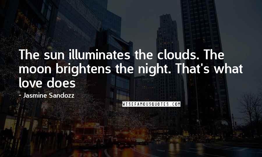 Jasmine Sandozz Quotes: The sun illuminates the clouds. The moon brightens the night. That's what love does