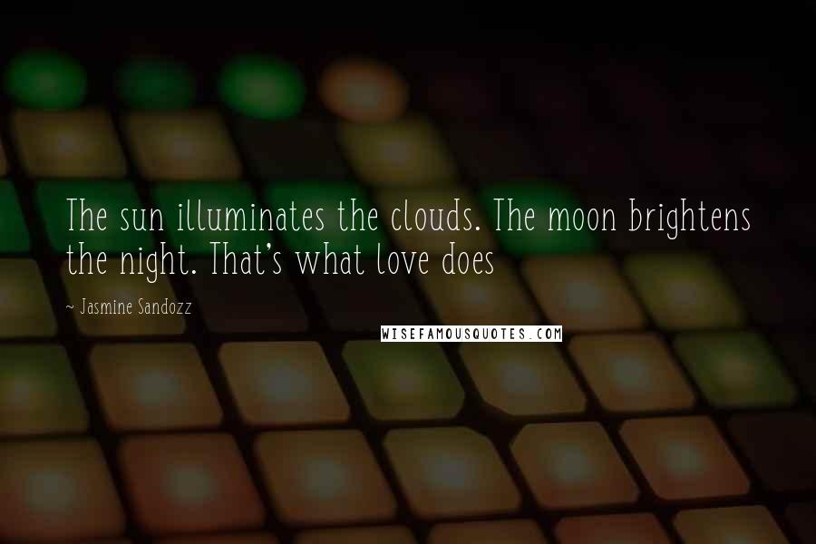 Jasmine Sandozz Quotes: The sun illuminates the clouds. The moon brightens the night. That's what love does