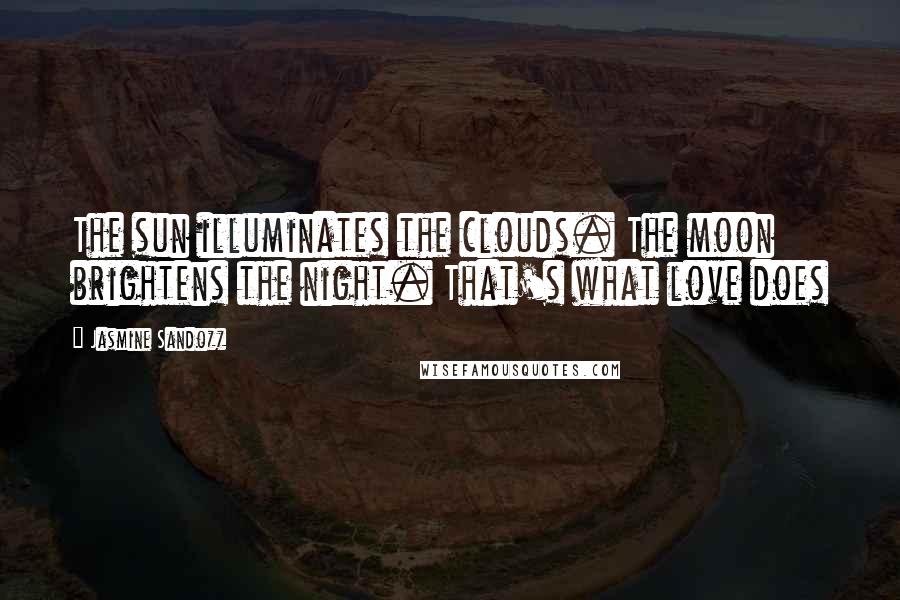 Jasmine Sandozz Quotes: The sun illuminates the clouds. The moon brightens the night. That's what love does