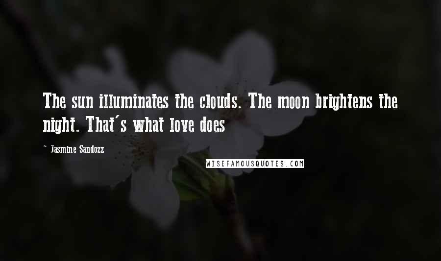 Jasmine Sandozz Quotes: The sun illuminates the clouds. The moon brightens the night. That's what love does