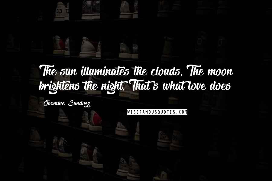 Jasmine Sandozz Quotes: The sun illuminates the clouds. The moon brightens the night. That's what love does