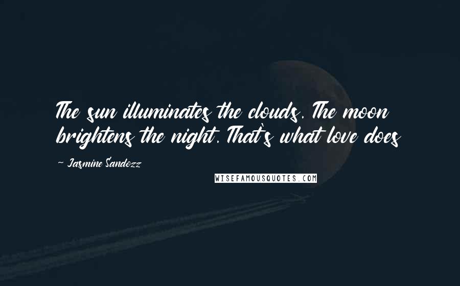 Jasmine Sandozz Quotes: The sun illuminates the clouds. The moon brightens the night. That's what love does