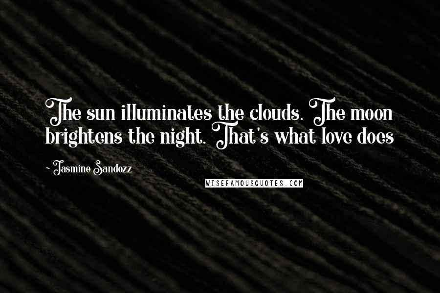 Jasmine Sandozz Quotes: The sun illuminates the clouds. The moon brightens the night. That's what love does