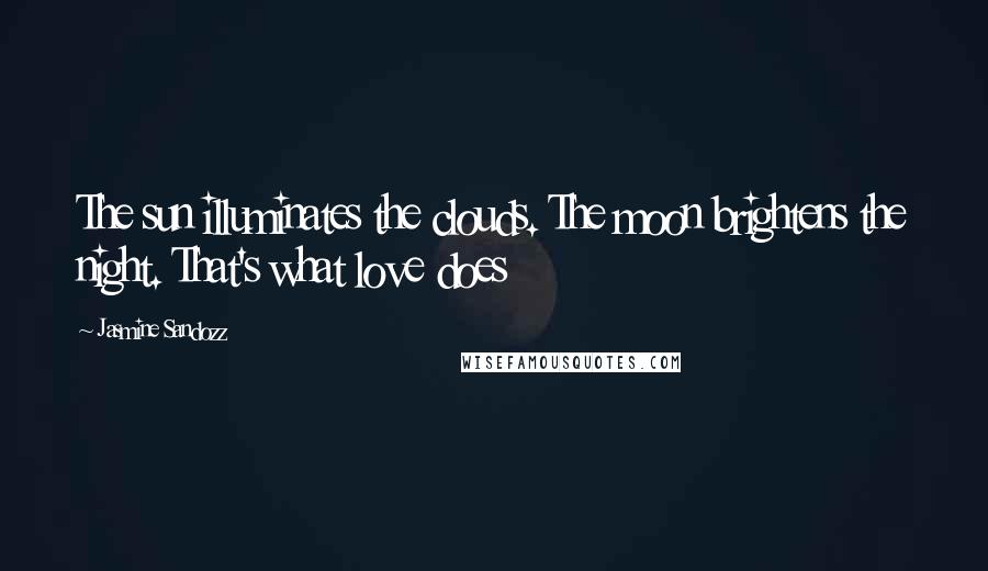 Jasmine Sandozz Quotes: The sun illuminates the clouds. The moon brightens the night. That's what love does
