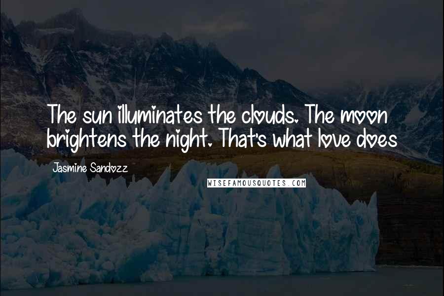 Jasmine Sandozz Quotes: The sun illuminates the clouds. The moon brightens the night. That's what love does