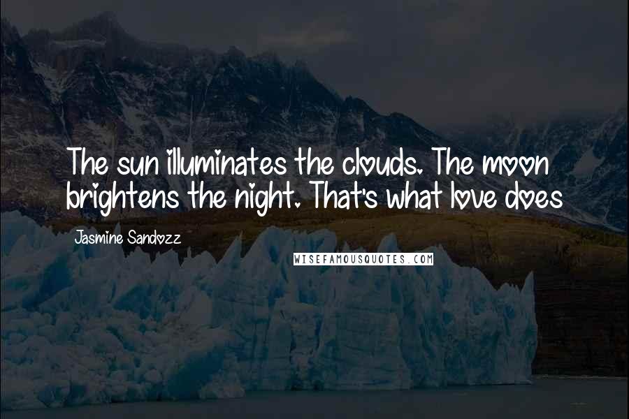 Jasmine Sandozz Quotes: The sun illuminates the clouds. The moon brightens the night. That's what love does