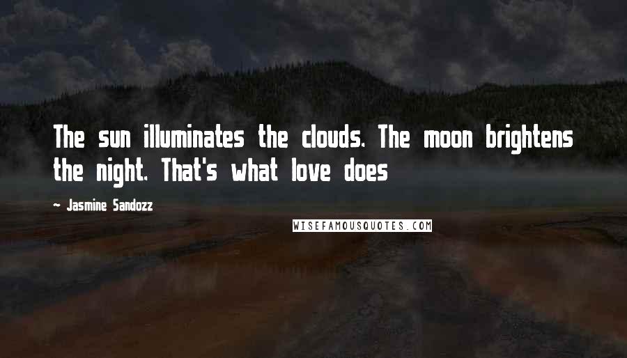 Jasmine Sandozz Quotes: The sun illuminates the clouds. The moon brightens the night. That's what love does