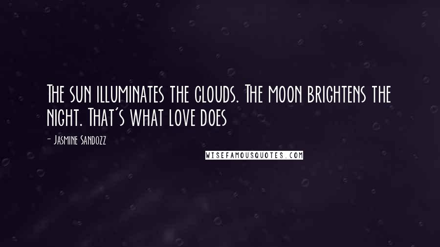 Jasmine Sandozz Quotes: The sun illuminates the clouds. The moon brightens the night. That's what love does