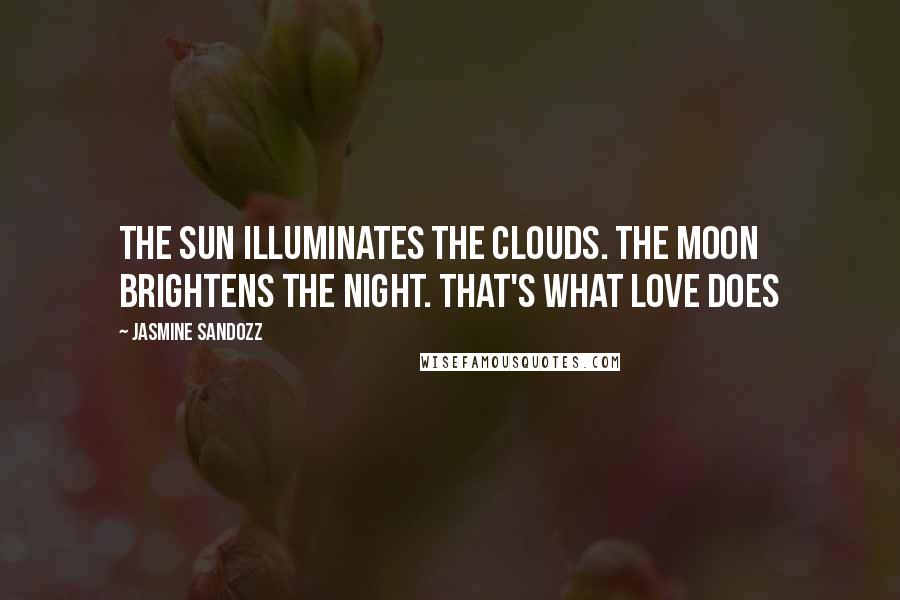 Jasmine Sandozz Quotes: The sun illuminates the clouds. The moon brightens the night. That's what love does