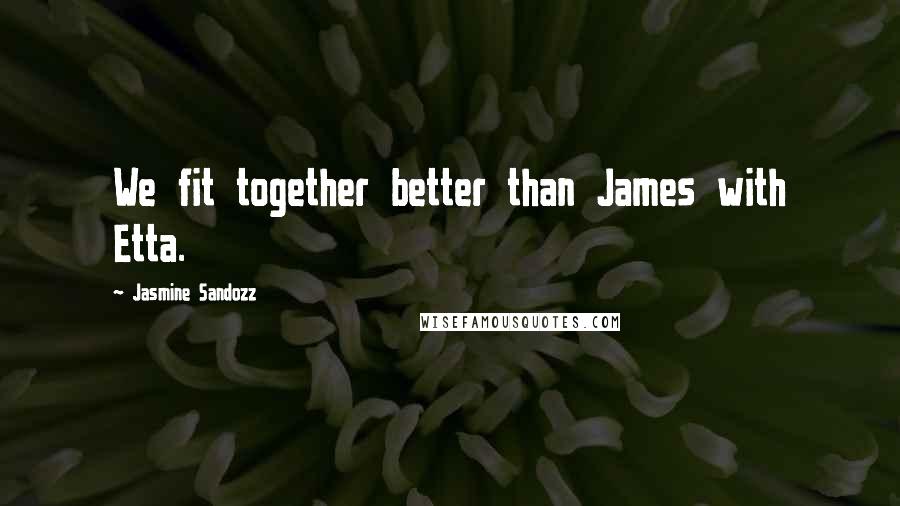 Jasmine Sandozz Quotes: We fit together better than James with Etta.