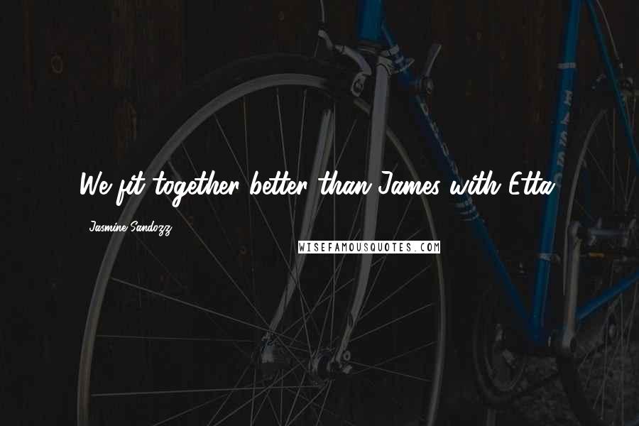 Jasmine Sandozz Quotes: We fit together better than James with Etta.