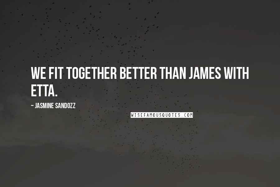 Jasmine Sandozz Quotes: We fit together better than James with Etta.