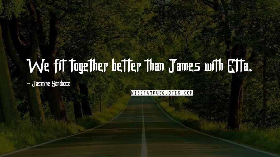 Jasmine Sandozz Quotes: We fit together better than James with Etta.