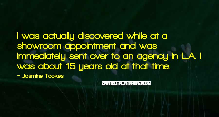 Jasmine Tookes Quotes: I was actually discovered while at a showroom appointment and was immediately sent over to an agency in L.A. I was about 15 years old at that time.