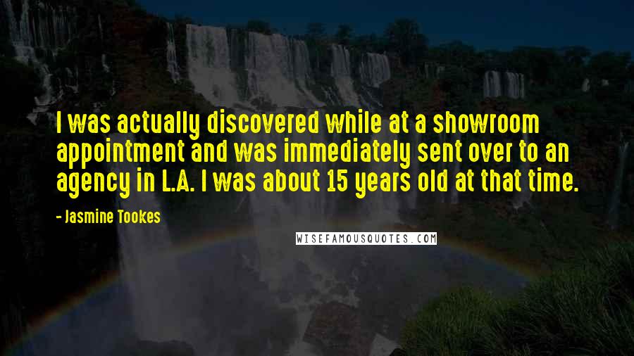 Jasmine Tookes Quotes: I was actually discovered while at a showroom appointment and was immediately sent over to an agency in L.A. I was about 15 years old at that time.