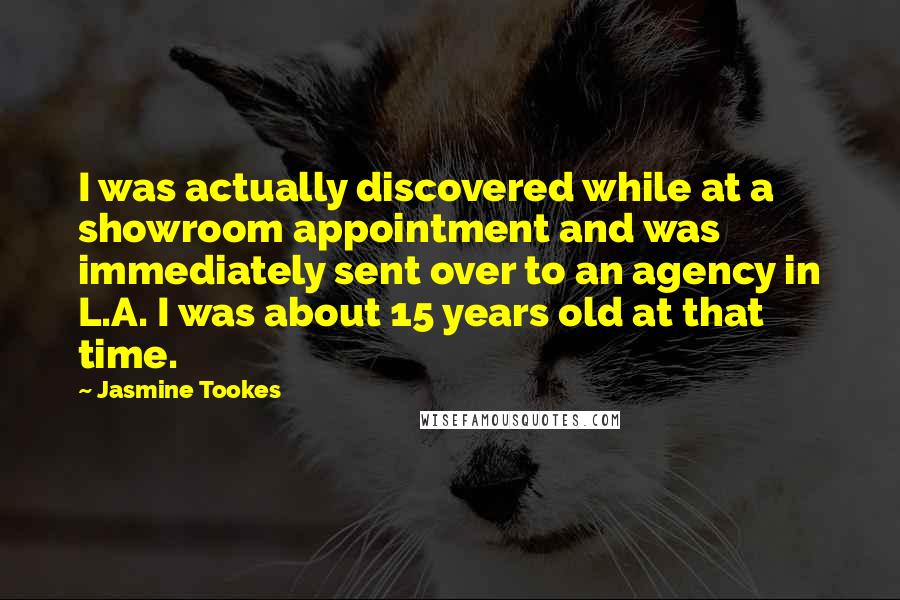 Jasmine Tookes Quotes: I was actually discovered while at a showroom appointment and was immediately sent over to an agency in L.A. I was about 15 years old at that time.