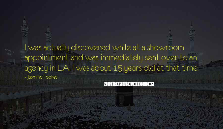 Jasmine Tookes Quotes: I was actually discovered while at a showroom appointment and was immediately sent over to an agency in L.A. I was about 15 years old at that time.